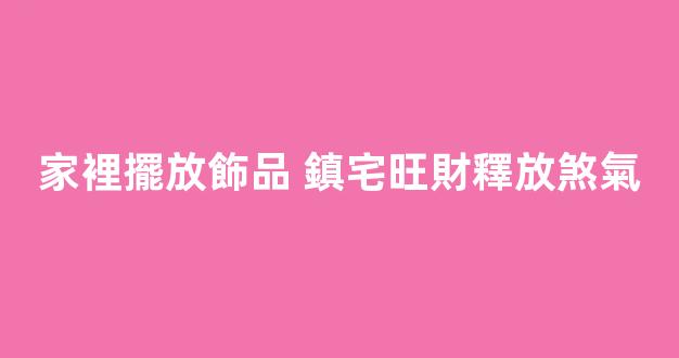 家裡擺放飾品 鎮宅旺財釋放煞氣